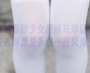 为何兔玩映画的少女前线花嫁让人上头？快去网盘里下载一探究竟！
