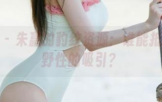 尤果网 – 朱赢的豹纹资源：谁能抵挡这种野性的吸引？