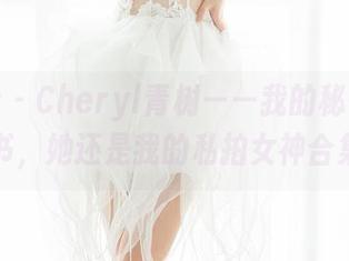 魅妍社 – Cheryl青树——我的秘书不是秘书，她还是我的私拍女神合集！